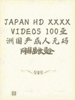 JAPAN HD XXXX VIDEOS 100亚洲国产成人无码网站大全